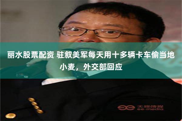 丽水股票配资 驻叙美军每天用十多辆卡车偷当地小麦，外交部回应