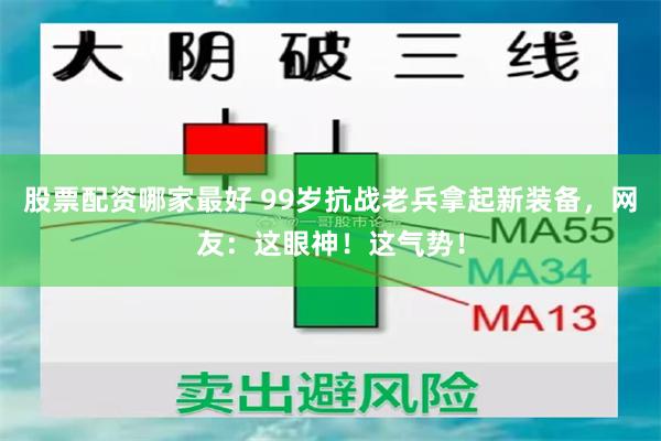 股票配资哪家最好 99岁抗战老兵拿起新装备，网友：这眼神！这气势！