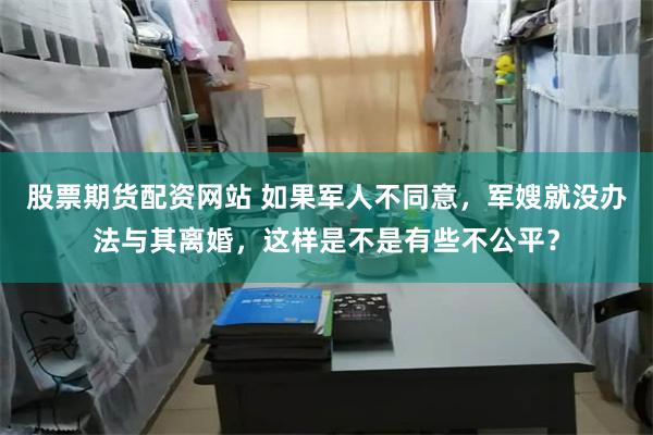 股票期货配资网站 如果军人不同意，军嫂就没办法与其离婚，这样是不是有些不公平？