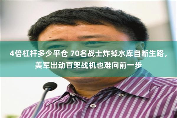 4倍杠杆多少平仓 70名战士炸掉水库自断生路，美军出动百架战机也难向前一步