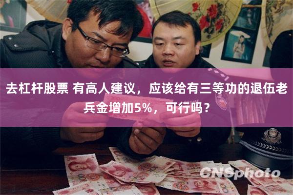 去杠杆股票 有高人建议，应该给有三等功的退伍老兵金增加5%，可行吗？