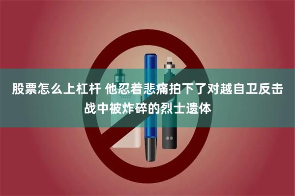 股票怎么上杠杆 他忍着悲痛拍下了对越自卫反击战中被炸碎的烈士遗体