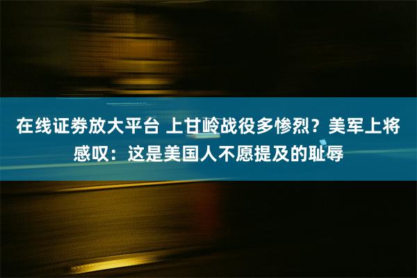 在线证劵放大平台 上甘岭战役多惨烈？美军上将感叹：这是美国人不愿提及的耻辱