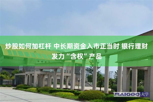 炒股如何加杠杆 中长期资金入市正当时 银行理财发力“含权”产品