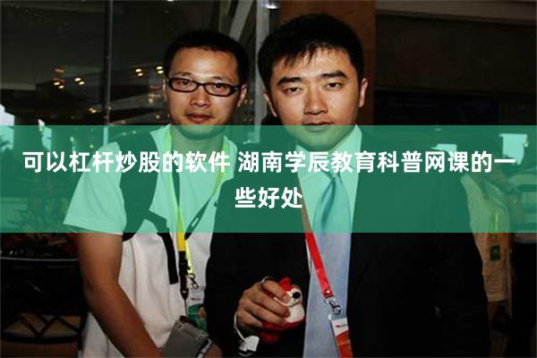 可以杠杆炒股的软件 湖南学辰教育科普网课的一些好处