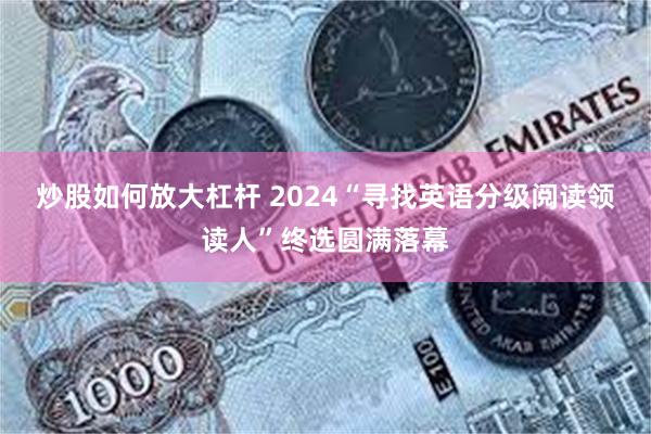 炒股如何放大杠杆 2024“寻找英语分级阅读领读人”终选圆满落幕