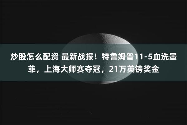 炒股怎么配资 最新战报！特鲁姆普11-5血洗墨菲，上海大师赛夺冠，21万英镑奖金