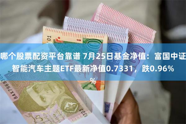 哪个股票配资平台靠谱 7月25日基金净值：富国中证智能汽车主题ETF最新净值0.7331，跌0.96%