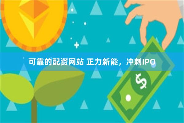 可靠的配资网站 正力新能，冲刺IPO