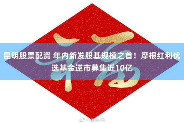 昆明股票配资 年内新发股基规模之首！摩根红利优选基金逆市募集近10亿