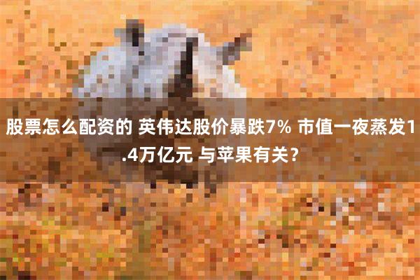 股票怎么配资的 英伟达股价暴跌7% 市值一夜蒸发1.4万亿元 与苹果有关？