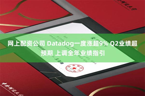 网上配资公司 Datadog一度涨超9% Q2业绩超预期 上调全年业绩指引