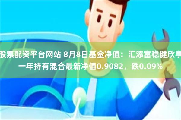 股票配资平台网站 8月8日基金净值：汇添富稳健欣享一年持有混合最新净值0.9082，跌0.09%