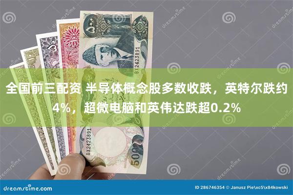 全国前三配资 半导体概念股多数收跌，英特尔跌约4%，超微电脑和英伟达跌超0.2%