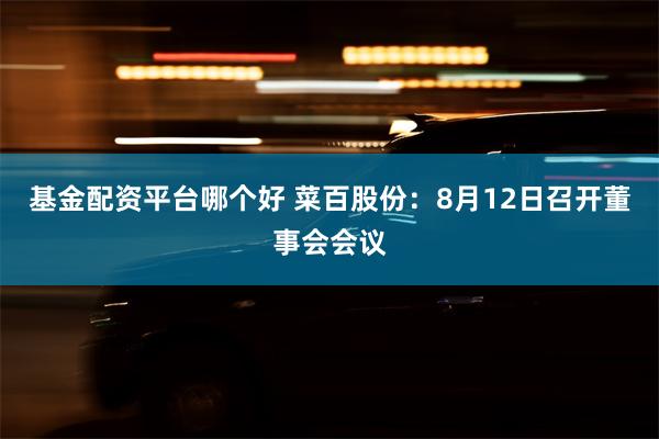 基金配资平台哪个好 菜百股份：8月12日召开董事会会议