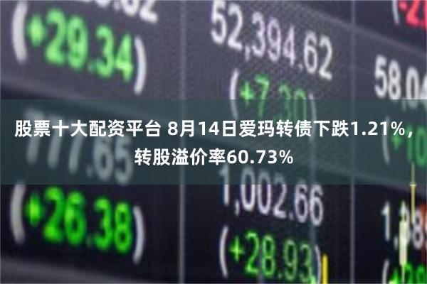 股票十大配资平台 8月14日爱玛转债下跌1.21%，转股溢价率60.73%