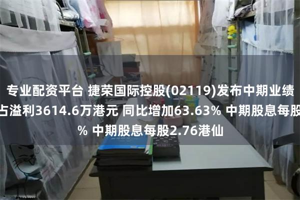 专业配资平台 捷荣国际控股(02119)发布中期业绩，股东应占溢利3614.6万港元 同比增加63.63% 中期股息每股2.76港仙