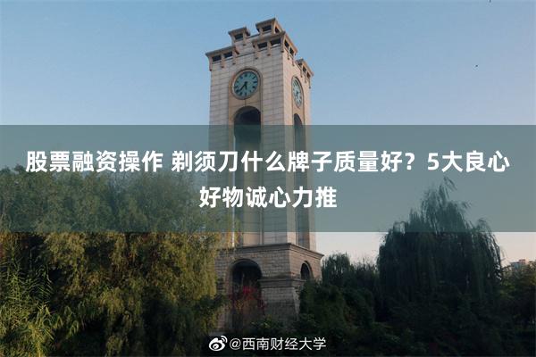 股票融资操作 剃须刀什么牌子质量好？5大良心好物诚心力推