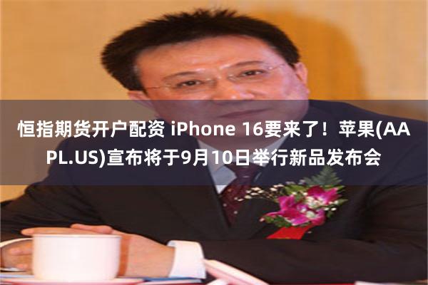 恒指期货开户配资 iPhone 16要来了！苹果(AAPL.US)宣布将于9月10日举行新品发布会