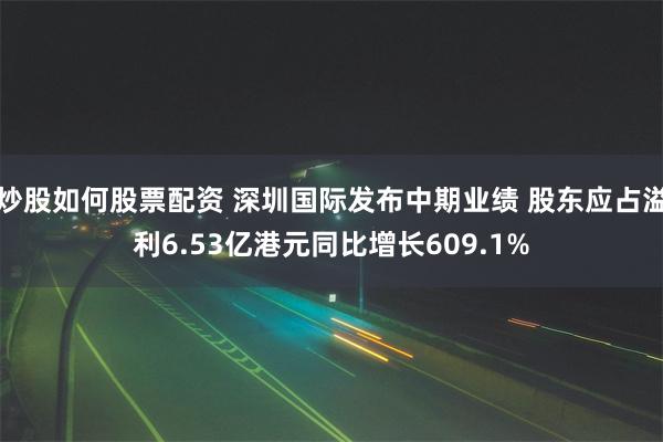 炒股如何股票配资 深圳国际发布中期业绩 股东应占溢利6.53亿港元同比增长609.1%