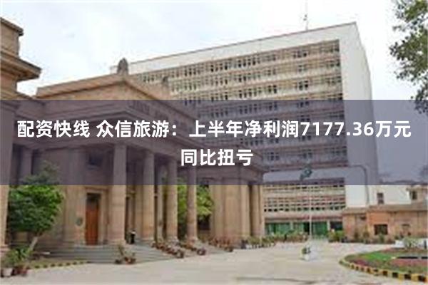 配资快线 众信旅游：上半年净利润7177.36万元 同比扭亏