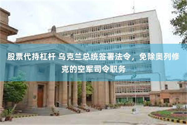 股票代持杠杆 乌克兰总统签署法令，免除奥列修克的空军司令职务