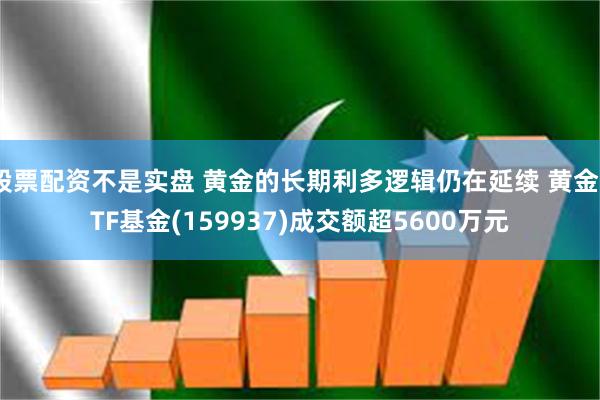 股票配资不是实盘 黄金的长期利多逻辑仍在延续 黄金ETF基金(159937)成交额超5600万元