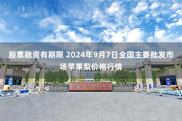 股票融资有期限 2024年9月7日全国主要批发市场苹果梨价格行情