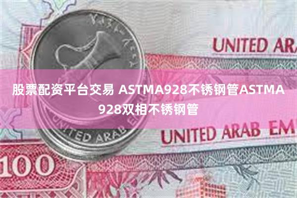 股票配资平台交易 ASTMA928不锈钢管ASTMA928双相不锈钢管