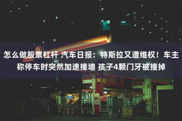 怎么做股票杠杆 汽车日报：特斯拉又遭维权！车主称停车时突然加速撞墙 孩子4颗门牙被撞掉