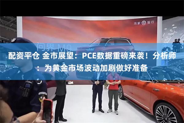 配资平仓 金市展望：PCE数据重磅来袭！分析师：为黄金市场波动加剧做好准备