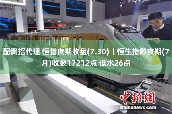配资招代理 恒指夜期收盘(7.30)︱恒生指数夜期(7月)收报17212点 低水26点
