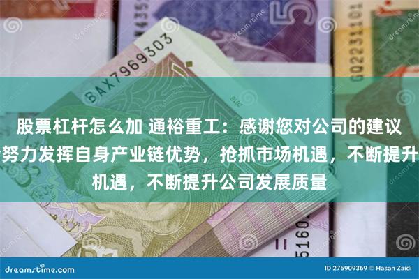 股票杠杆怎么加 通裕重工：感谢您对公司的建议，我们一定会努力发挥自身产业链优势，抢抓市场机遇，不断提升公司发展质量