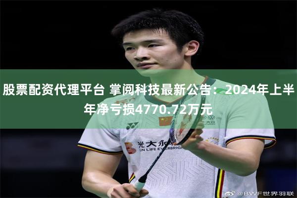 股票配资代理平台 掌阅科技最新公告：2024年上半年净亏损4770.72万元