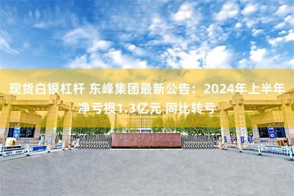 现货白银杠杆 东峰集团最新公告：2024年上半年净亏损1.3亿元 同比转亏