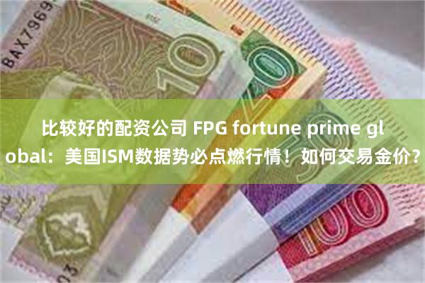 比较好的配资公司 FPG fortune prime global：美国ISM数据势必点燃行情！如何交易金价？