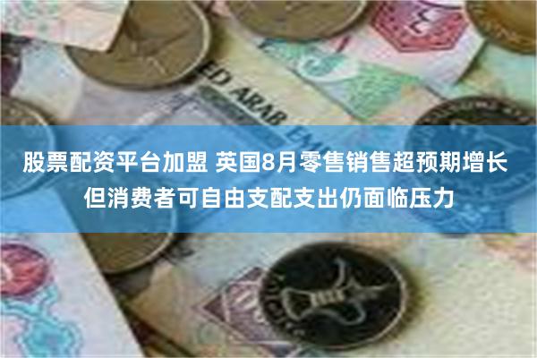 股票配资平台加盟 英国8月零售销售超预期增长 但消费者可自由支配支出仍面临压力