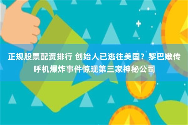 正规股票配资排行 创始人已逃往美国？黎巴嫩传呼机爆炸事件惊现第三家神秘公司