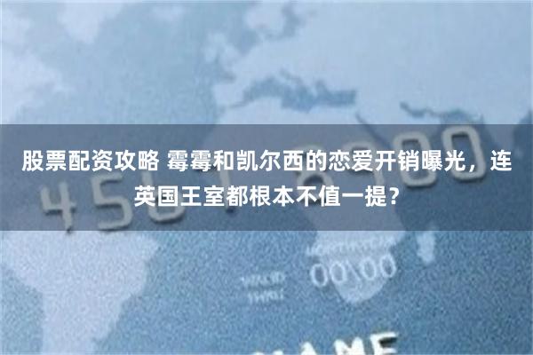 股票配资攻略 霉霉和凯尔西的恋爱开销曝光，连英国王室都根本不值一提？