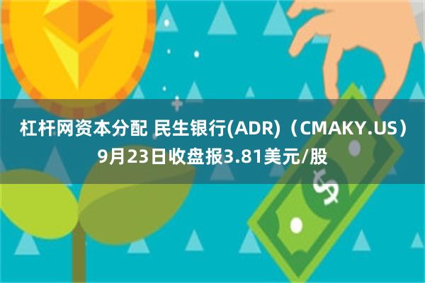 杠杆网资本分配 民生银行(ADR)（CMAKY.US）9月23日收盘报3.81美元/股