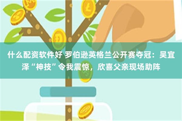 什么配资软件好 罗伯逊英格兰公开赛夺冠：吴宜泽“神技”令我震惊，欣喜父亲现场助阵