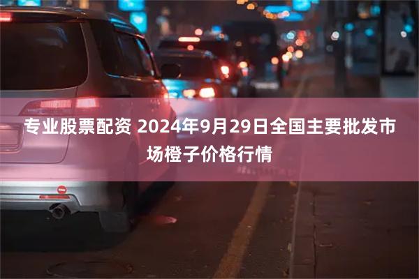 专业股票配资 2024年9月29日全国主要批发市场橙子价格行情