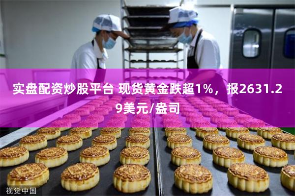 实盘配资炒股平台 现货黄金跌超1%，报2631.29美元/盎司