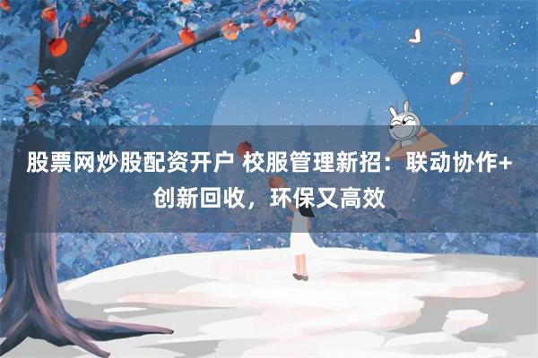 股票网炒股配资开户 校服管理新招：联动协作+创新回收，环保又高效