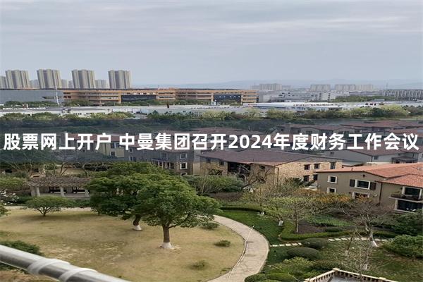 股票网上开户 中曼集团召开2024年度财务工作会议