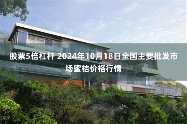 股票5倍杠杆 2024年10月18日全国主要批发市场蜜桔价格行情