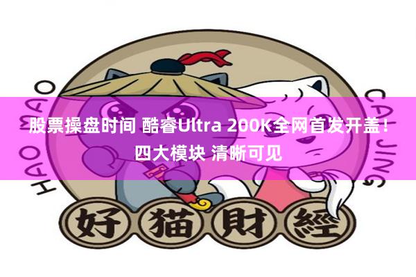 股票操盘时间 酷睿Ultra 200K全网首发开盖！四大模块 清晰可见