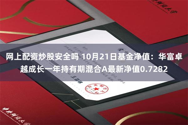 网上配资炒股安全吗 10月21日基金净值：华富卓越成长一年持有期混合A最新净值0.7282