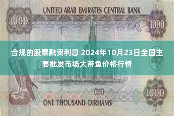 合规的股票融资利息 2024年10月23日全国主要批发市场大带鱼价格行情