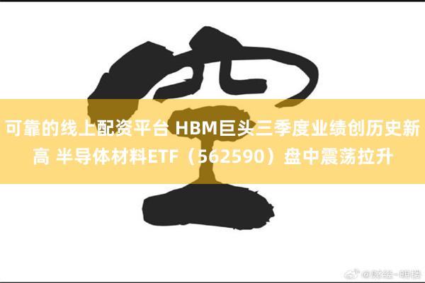 可靠的线上配资平台 HBM巨头三季度业绩创历史新高 半导体材料ETF（562590）盘中震荡拉升